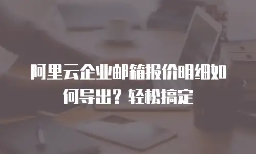 阿里云企业邮箱报价明细如何导出？轻松搞定