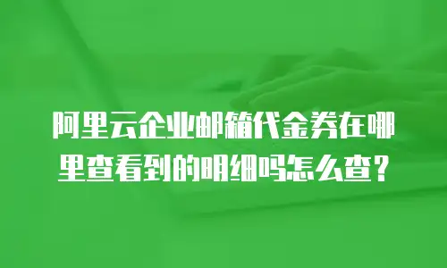 阿里云企业邮箱代金券在哪里查看到的明细吗怎么查？