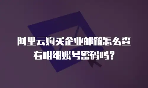 阿里云购买企业邮箱怎么查看明细账号密码吗？