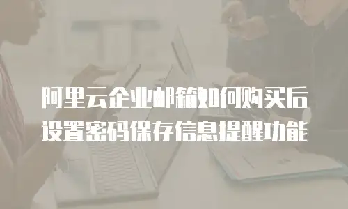 阿里云企业邮箱如何购买后设置密码保存信息提醒功能