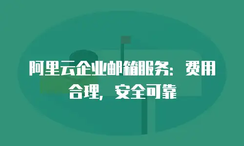 阿里云企业邮箱服务：费用合理，安全可靠