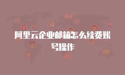 阿里云企业邮箱怎么续费账号操作