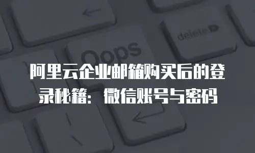 阿里云企业邮箱购买后的登录秘籍：微信账号与密码