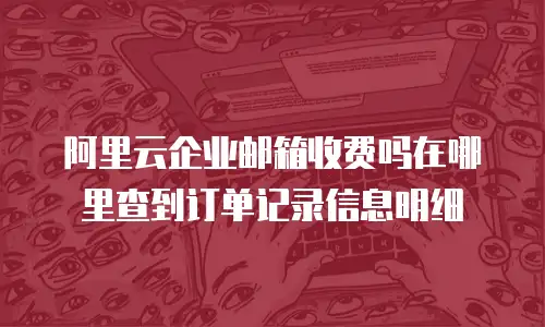 阿里云企业邮箱收费吗在哪里查到订单记录信息明细
