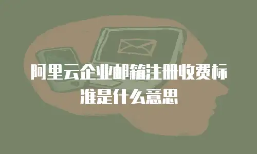 阿里云企业邮箱注册收费标准是什么意思