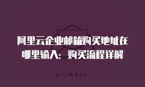 阿里云企业邮箱购买地址在哪里输入：购买流程详解