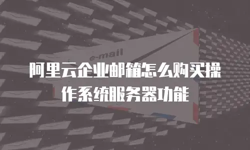 阿里云企业邮箱怎么购买操作系统服务器功能
