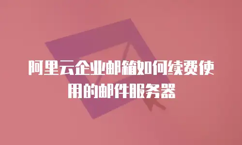 阿里云企业邮箱如何续费使用的邮件服务器