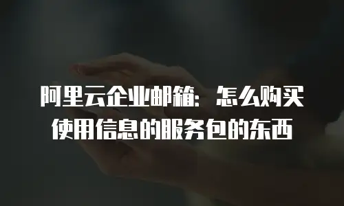 阿里云企业邮箱:怎么购买使用信息的服务包的东西