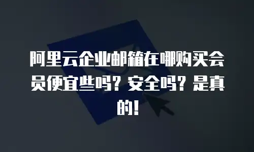 阿里云企业邮箱在哪购买会员便宜些吗？安全吗？是真的！