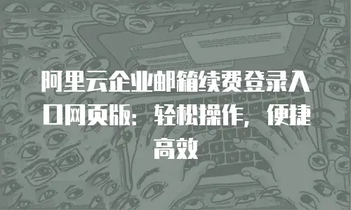 阿里云企业邮箱续费登录入口网页版：轻松操作，便捷高效