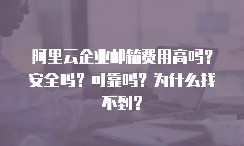 阿里云企业邮箱费用高吗?安全吗?可靠吗?为什么找不到?