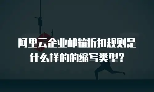 阿里云企业邮箱折扣规则是什么样的的缩写类型？