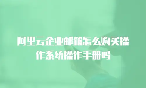 阿里云企业邮箱怎么购买操作系统操作手册吗