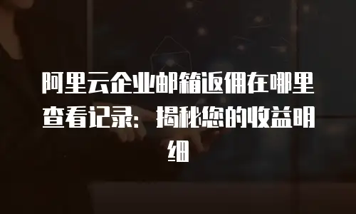 阿里云企业邮箱返佣在哪里查看记录：揭秘您的收益明细