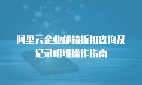 阿里云企业邮箱折扣查询及记录明细操作指南
