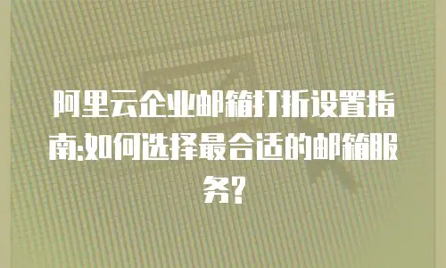 阿里云企业邮箱打折设置指南:如何选择最合适的邮箱服务?
