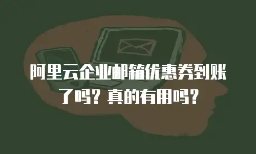 阿里云企业邮箱优惠券到账了吗？真的有用吗？