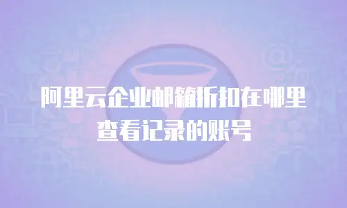 阿里云企业邮箱折扣在哪里查看记录的账号