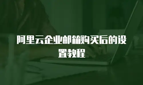 阿里云企业邮箱购买后的设置教程