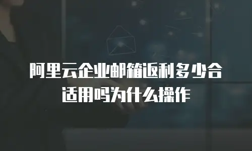 阿里云企业邮箱返利多少合适用吗为什么操作