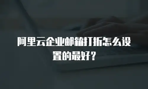 阿里云企业邮箱打折怎么设置的最好？