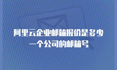 阿里云企业邮箱报价是多少一个公司的邮箱号