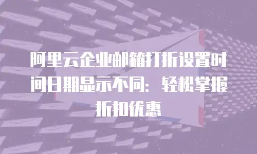 阿里云企业邮箱打折设置时间日期显示不同：轻松掌握折扣优惠