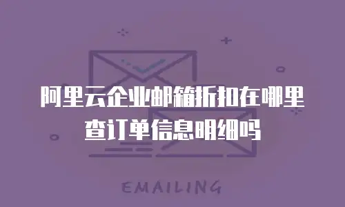 阿里云企业邮箱折扣在哪里查订单信息明细吗
