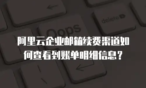阿里云企业邮箱续费渠道如何查看到账单明细信息？