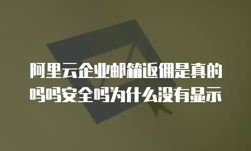 阿里云企业邮箱返佣是真的吗吗安全吗为什么没有显示