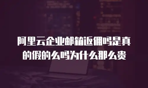 阿里云企业邮箱返佣吗是真的假的么吗为什么那么贵
