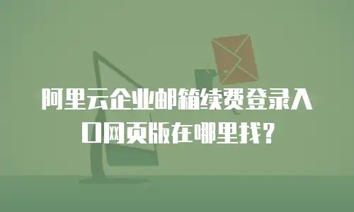 阿里云企业邮箱续费登录入口网页版在哪里找？