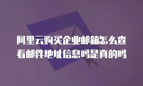阿里云购买企业邮箱怎么查看邮件地址信息吗是真的吗