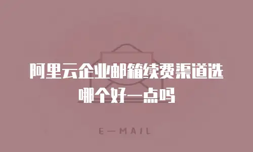 阿里云企业邮箱续费渠道选哪个好一点吗
