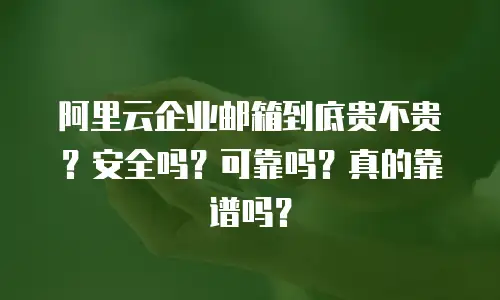 阿里云企业邮箱到底贵不贵？安全吗？可靠吗？真的靠谱吗？