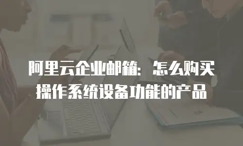 阿里云企业邮箱：怎么购买操作系统设备功能的产品