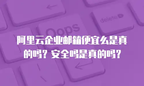 阿里云企业邮箱便宜么是真的吗？安全吗是真的吗？
