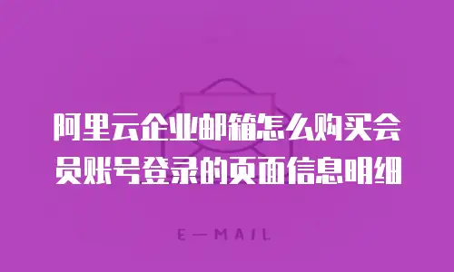 阿里云企业邮箱怎么购买会员账号登录的页面信息明细