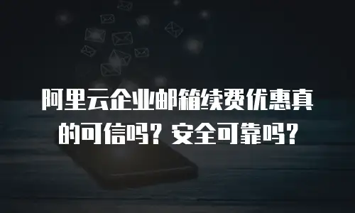 阿里云企业邮箱续费优惠真的可信吗？安全可靠吗？