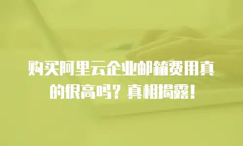 购买阿里云企业邮箱费用真的很高吗？真相揭露！