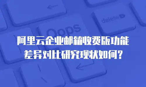 阿里云企业邮箱收费版功能差异对比研究现状如何？