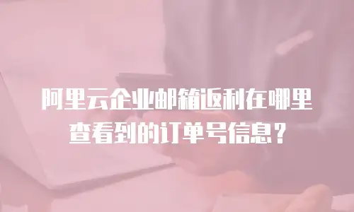 阿里云企业邮箱返利在哪里查看到的订单号信息?