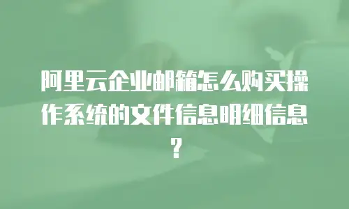 阿里云企业邮箱怎么购买操作系统的文件信息明细信息？