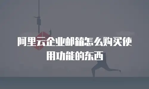 阿里云企业邮箱怎么购买使用功能的东西