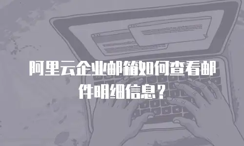 阿里云企业邮箱如何查看邮件明细信息?
