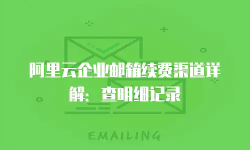 阿里云企业邮箱续费渠道详解:查明细记录