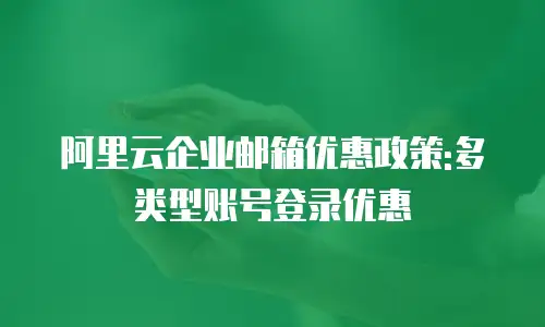 阿里云企业邮箱优惠政策:多类型账号登录优惠