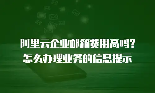 阿里云企业邮箱费用高吗？怎么办理业务的信息提示