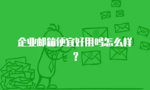 企业邮箱便宜好用吗怎么样？